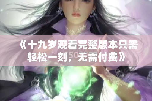 《十九岁观看完整版本只需轻松一刻，无需付费》