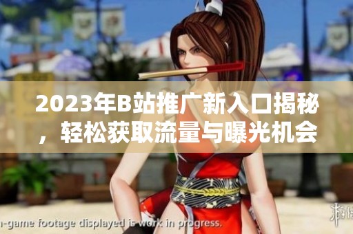 2023年B站推广新入口揭秘，轻松获取流量与曝光机会