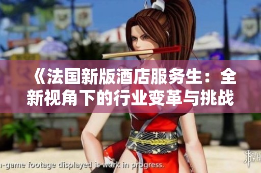 《法国新版酒店服务生：全新视角下的行业变革与挑战》