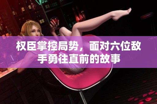 权臣掌控局势，面对六位敌手勇往直前的故事