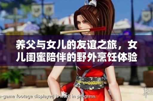 养父与女儿的友谊之旅，女儿闺蜜陪伴的野外烹饪体验