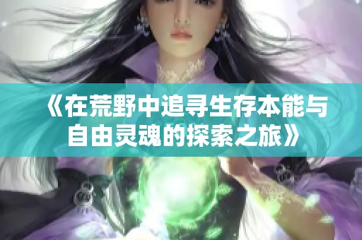《在荒野中追寻生存本能与自由灵魂的探索之旅》