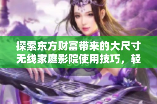 探索东方财富带来的大尺寸无线家庭影院使用技巧，轻松打造你的家庭影音体验