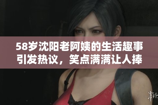 58岁沈阳老阿姨的生活趣事引发热议，笑点满满让人捧腹