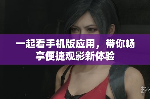 一起看手机版应用，带你畅享便捷观影新体验