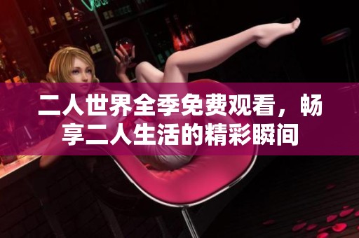 二人世界全季免费观看，畅享二人生活的精彩瞬间