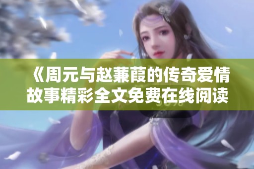 《周元与赵蒹葭的传奇爱情故事精彩全文免费在线阅读》