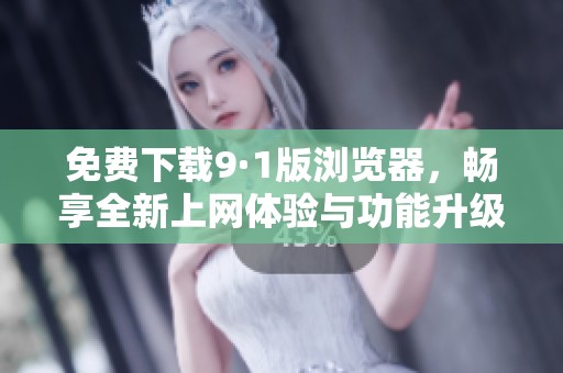 免费下载9·1版浏览器，畅享全新上网体验与功能升级