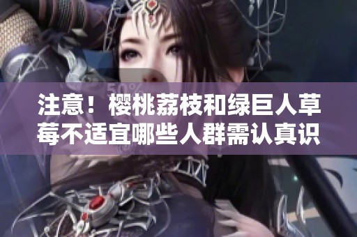 注意！樱桃荔枝和绿巨人草莓不适宜哪些人群需认真识别