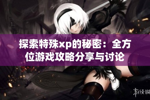 探索特殊xp的秘密：全方位游戏攻略分享与讨论