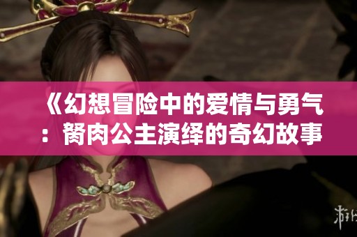 《幻想冒险中的爱情与勇气：胬肉公主演绎的奇幻故事》