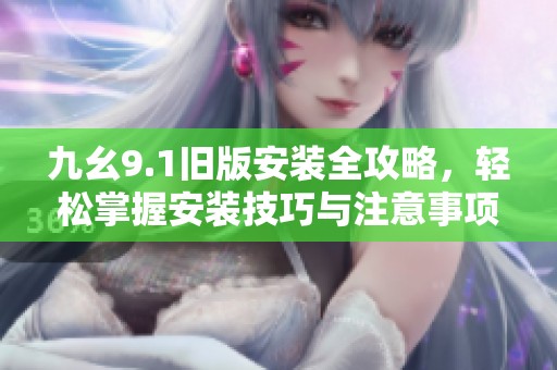 九幺9.1旧版安装全攻略，轻松掌握安装技巧与注意事项