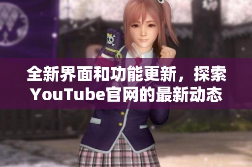 全新界面和功能更新，探索YouTube官网的最新动态与体验