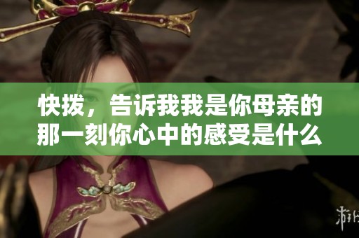 快拨，告诉我我是你母亲的那一刻你心中的感受是什么