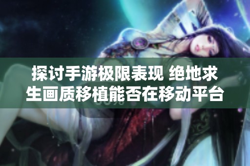 探讨手游极限表现 绝地求生画质移植能否在移动平台完美展现体验