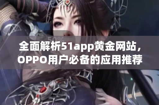 全面解析51app黄金网站，OPPO用户必备的应用推荐大全