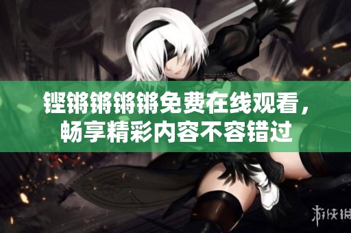 铿锵锵锵锵免费在线观看，畅享精彩内容不容错过
