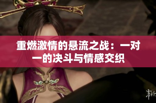 重燃激情的悬流之战：一对一的决斗与情感交织