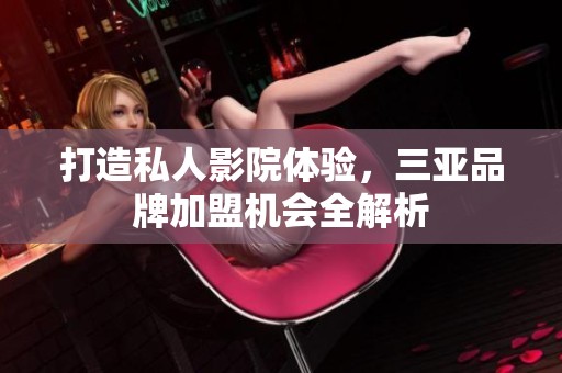 打造私人影院体验，三亚品牌加盟机会全解析