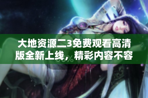 大地资源二3免费观看高清版全新上线，精彩内容不容错过