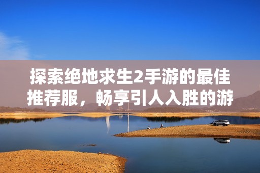 探索绝地求生2手游的最佳推荐服，畅享引人入胜的游戏体验与精彩内容！