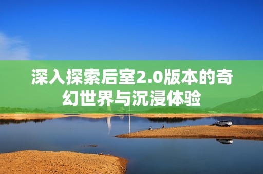 深入探索后室2.0版本的奇幻世界与沉浸体验