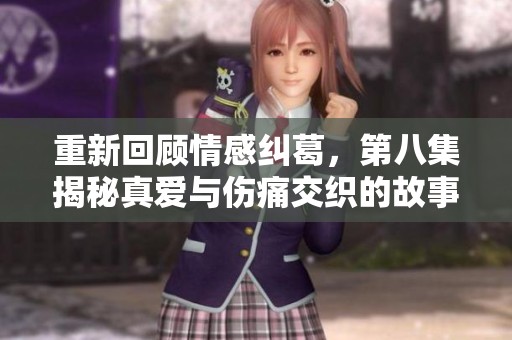 重新回顾情感纠葛，第八集揭秘真爱与伤痛交织的故事