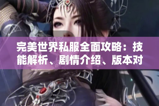 完美世界私服全面攻略：技能解析、剧情介绍、版本对比与装备详解