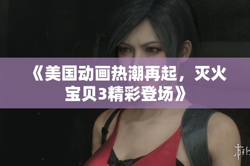 《美国动画热潮再起，灭火宝贝3精彩登场》