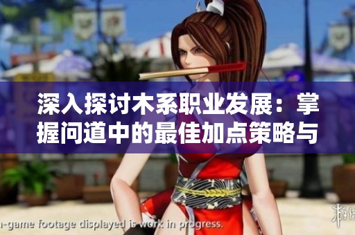 深入探讨木系职业发展：掌握问道中的最佳加点策略与巅峰玩法解析