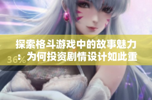 探索格斗游戏中的故事魅力：为何投资剧情设计如此重要的原因分析