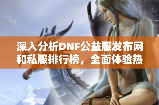 深入分析DNF公益服发布网和私服排行榜，全面体验热门服务器的乐趣与特色