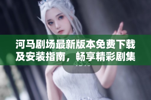 河马剧场最新版本免费下载及安装指南，畅享精彩剧集体验