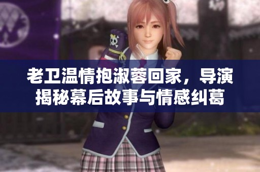 老卫温情抱淑蓉回家，导演揭秘幕后故事与情感纠葛