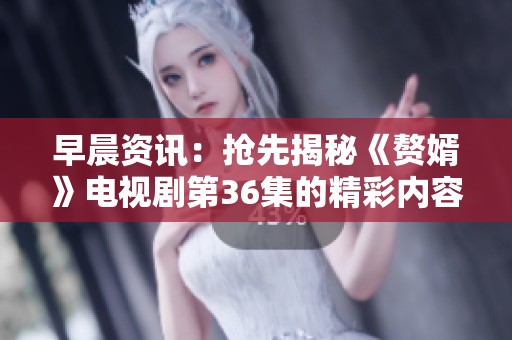 早晨资讯：抢先揭秘《赘婿》电视剧第36集的精彩内容与社会热议