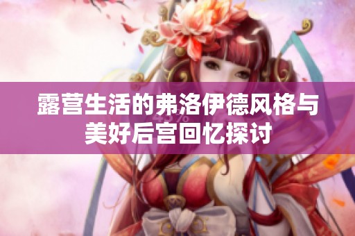 露营生活的弗洛伊德风格与美好后宫回忆探讨