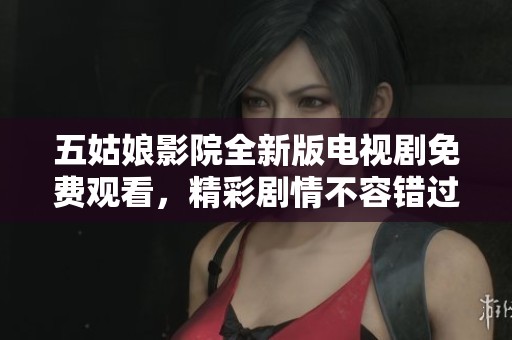 五姑娘影院全新版电视剧免费观看，精彩剧情不容错过