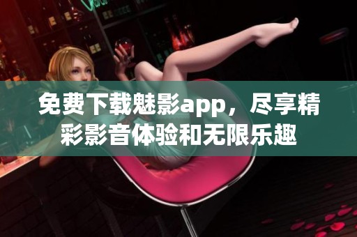 免费下载魅影app，尽享精彩影音体验和无限乐趣