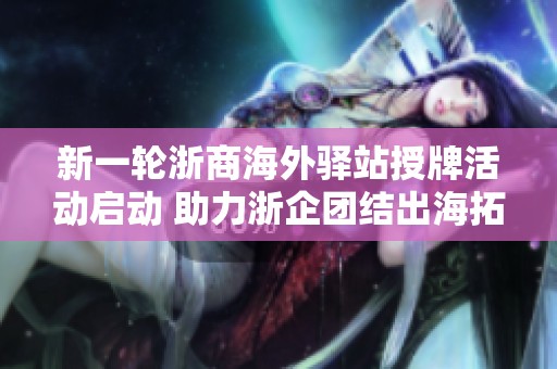 新一轮浙商海外驿站授牌活动启动 助力浙企团结出海拓展国际市场