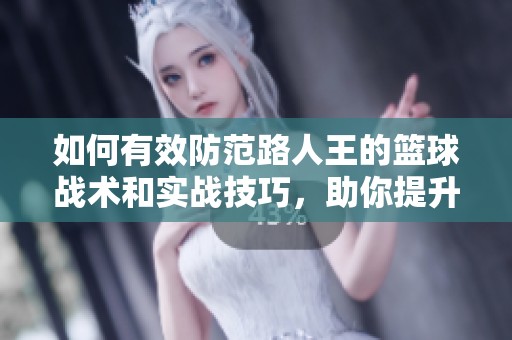 如何有效防范路人王的篮球战术和实战技巧，助你提升球场防守能力