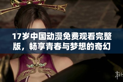 17岁中国动漫免费观看完整版，畅享青春与梦想的奇幻之旅