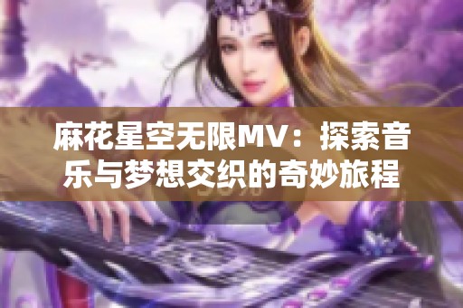 麻花星空无限MV：探索音乐与梦想交织的奇妙旅程