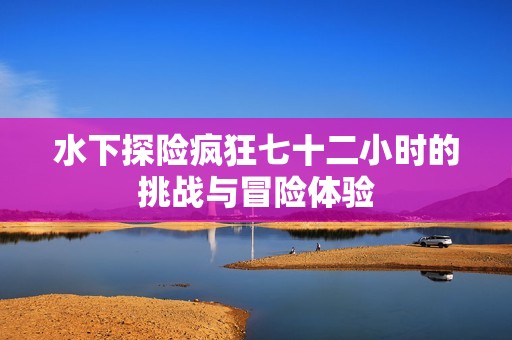 水下探险疯狂七十二小时的挑战与冒险体验