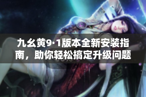 九幺黄9·1版本全新安装指南，助你轻松搞定升级问题