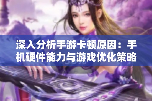 深入分析手游卡顿原因：手机硬件能力与游戏优化策略的相互影响与博弈