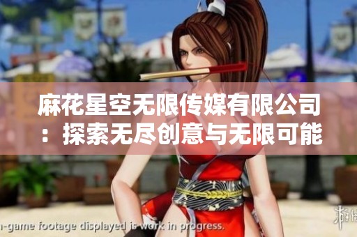 麻花星空无限传媒有限公司：探索无尽创意与无限可能的媒体世界