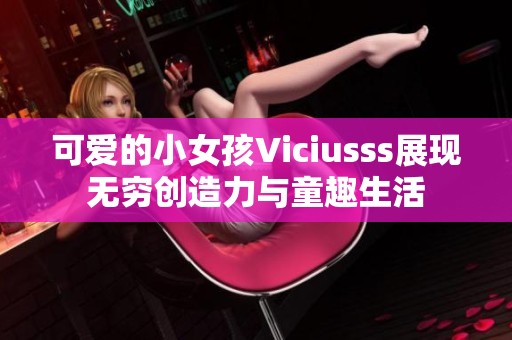 可爱的小女孩Viciusss展现无穷创造力与童趣生活