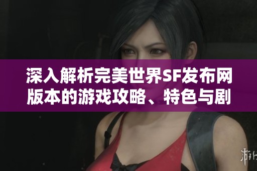 深入解析完美世界SF发布网版本的游戏攻略、特色与剧情详解