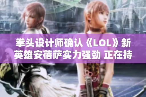 拳头设计师确认《LOL》新英雄安蓓萨实力强劲 正在持续观察其表现