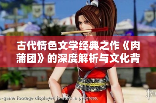 古代情色文学经典之作《肉蒲团》的深度解析与文化背景探讨